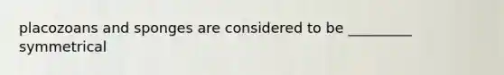 placozoans and sponges are considered to be _________ symmetrical