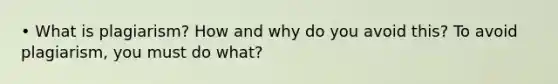 • What is plagiarism? How and why do you avoid this? To avoid plagiarism, you must do what?