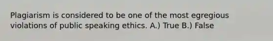 Plagiarism is considered to be one of the most egregious violations of public speaking ethics. A.) True B.) False