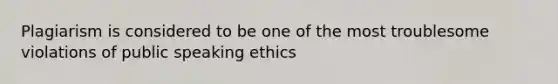 Plagiarism is considered to be one of the most troublesome violations of public speaking ethics