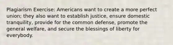 Plagiarism Exercise: Americans want to create a more perfect union; they also want to establish justice, ensure domestic tranquility, provide for the common defense, promote the general welfare, and secure the blessings of liberty for everybody.