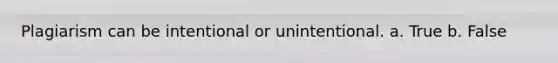 Plagiarism can be intentional or unintentional. a. True b. False
