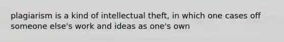 plagiarism is a kind of intellectual theft, in which one cases off someone else's work and ideas as one's own