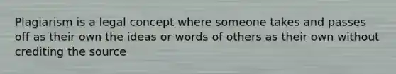 Plagiarism is a legal concept where someone takes and passes off as their own the ideas or words of others as their own without crediting the source