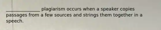 _______________ plagiarism occurs when a speaker copies passages from a few sources and strings them together in a speech.