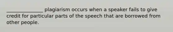 _______________ plagiarism occurs when a speaker fails to give credit for particular parts of the speech that are borrowed from other people.