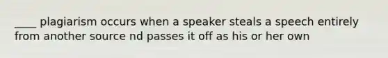 ____ plagiarism occurs when a speaker steals a speech entirely from another source nd passes it off as his or her own