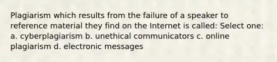 Plagiarism which results from the failure of a speaker to reference material they find on the Internet is called: Select one: a. cyberplagiarism b. unethical communicators c. online plagiarism d. electronic messages