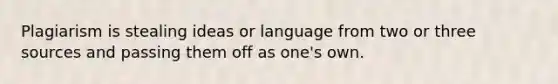 Plagiarism is stealing ideas or language from two or three sources and passing them off as one's own.