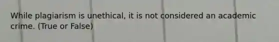 While plagiarism is unethical, it is not considered an academic crime. (True or False)