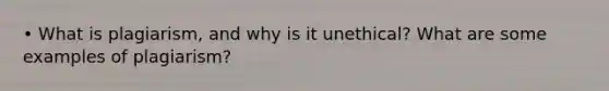 • What is plagiarism, and why is it unethical? What are some examples of plagiarism?