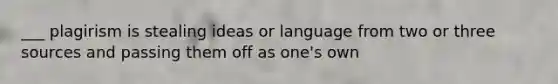 ___ plagirism is stealing ideas or language from two or three sources and passing them off as one's own