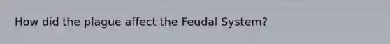 How did the plague affect the Feudal System?