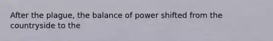 After the plague, the balance of power shifted from the countryside to the