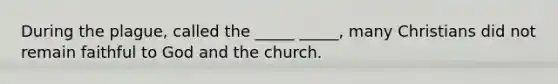 During the plague, called the _____ _____, many Christians did not remain faithful to God and the church.