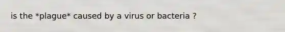 is the *plague* caused by a virus or bacteria ?