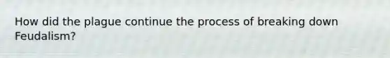 How did <a href='https://www.questionai.com/knowledge/kC3CWEYaow-the-plague' class='anchor-knowledge'>the plague</a> continue the process of breaking down Feudalism?