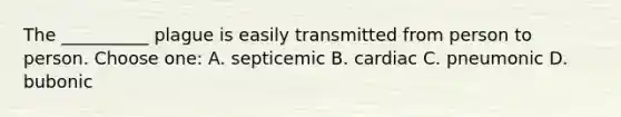 The __________ plague is easily transmitted from person to person. Choose one: A. septicemic B. cardiac C. pneumonic D. bubonic