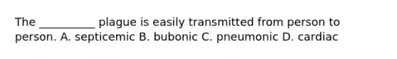 The __________ plague is easily transmitted from person to person. A. septicemic B. bubonic C. pneumonic D. cardiac