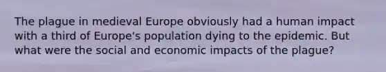 The plague in medieval Europe obviously had a human impact with a third of Europe's population dying to the epidemic. But what were the social and economic impacts of the plague?