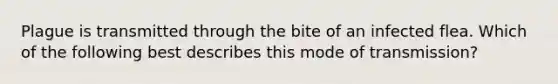 Plague is transmitted through the bite of an infected flea. Which of the following best describes this mode of transmission?