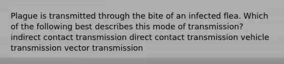 Plague is transmitted through the bite of an infected flea. Which of the following best describes this mode of transmission? indirect contact transmission direct contact transmission vehicle transmission vector transmission