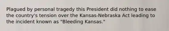 Plagued by personal tragedy this President did nothing to ease the country's tension over the Kansas-Nebraska Act leading to the incident known as "Bleeding Kansas."