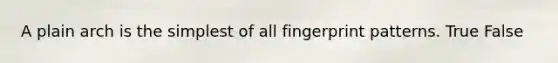 A plain arch is the simplest of all fingerprint patterns. True False