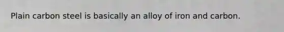Plain carbon steel is basically an alloy of iron and carbon.