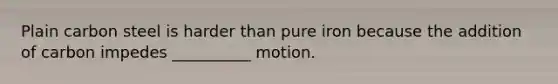 Plain carbon steel is harder than pure iron because the addition of carbon impedes __________ motion.