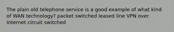 The plain old telephone service is a good example of what kind of WAN technology? packet switched leased line VPN over Internet circuit switched