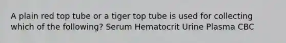 A plain red top tube or a tiger top tube is used for collecting which of the following? Serum Hematocrit Urine Plasma CBC