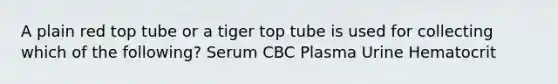 A plain red top tube or a tiger top tube is used for collecting which of the following? Serum CBC Plasma Urine Hematocrit