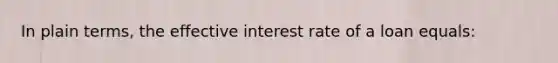 In plain terms, the effective interest rate of a loan equals: