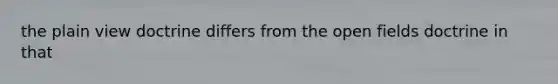 the plain view doctrine differs from the open fields doctrine in that