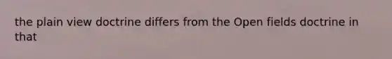 the plain view doctrine differs from the Open fields doctrine in that