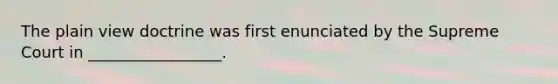 The plain view doctrine was first enunciated by the Supreme Court in _________________.