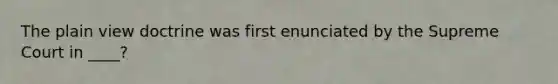 The plain view doctrine was first enunciated by the Supreme Court in ____?