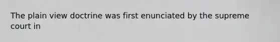 The plain view doctrine was first enunciated by the supreme court in