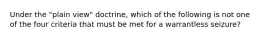 Under the "plain view" doctrine, which of the following is not one of the four criteria that must be met for a warrantless seizure?