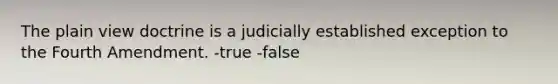 The plain view doctrine is a judicially established exception to the Fourth Amendment. -true -false