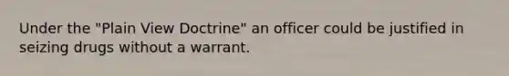 Under the "Plain View Doctrine" an officer could be justified in seizing drugs without a warrant.