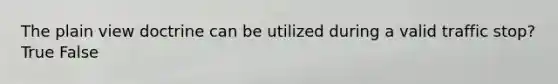The plain view doctrine can be utilized during a valid traffic stop? True False