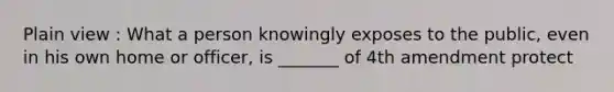 Plain view : What a person knowingly exposes to the public, even in his own home or officer, is _______ of 4th amendment protect