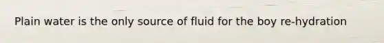 Plain water is the only source of fluid for the boy re-hydration