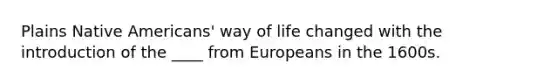 Plains Native Americans' way of life changed with the introduction of the ____ from Europeans in the 1600s.