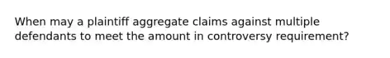 When may a plaintiff aggregate claims against multiple defendants to meet the amount in controversy requirement?