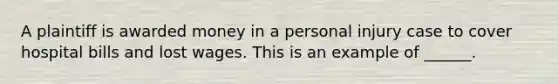 A plaintiff is awarded money in a personal injury case to cover hospital bills and lost wages. This is an example of ______.