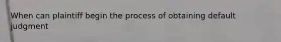 When can plaintiff begin the process of obtaining default judgment