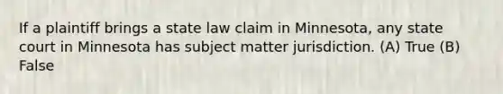 If a plaintiff brings a state law claim in Minnesota, any state court in Minnesota has subject matter jurisdiction. (A) True (B) False